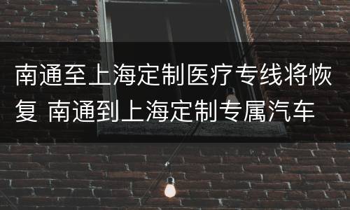 南通至上海定制医疗专线将恢复 南通到上海定制专属汽车