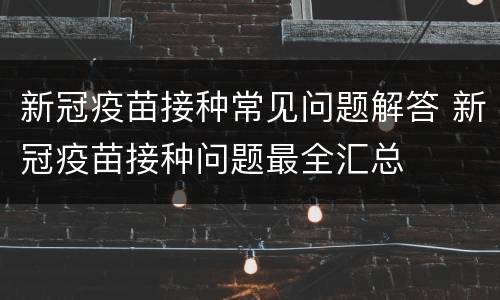 新冠疫苗接种常见问题解答 新冠疫苗接种问题最全汇总