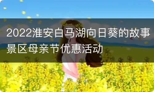 2022淮安白马湖向日葵的故事景区母亲节优惠活动