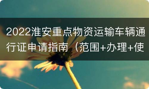 2022淮安重点物资运输车辆通行证申请指南（范围+办理+使用须知）