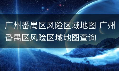 广州番禺区风险区域地图 广州番禺区风险区域地图查询
