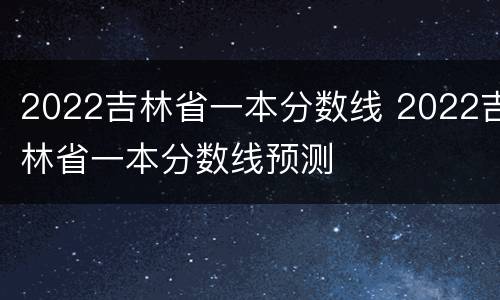 2022吉林省一本分数线 2022吉林省一本分数线预测