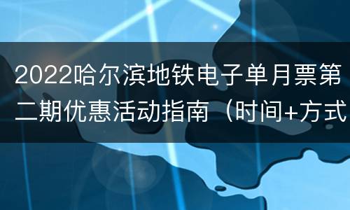 2022哈尔滨地铁电子单月票第二期优惠活动指南（时间+方式+数量）