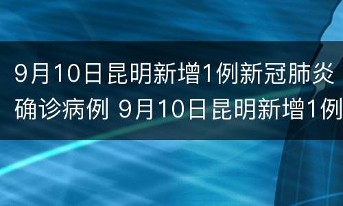 9月10日昆明新增1例新冠肺炎确诊病例 9月10日昆明新增1例新冠肺炎确诊病例多少