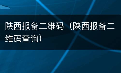 陕西报备二维码（陕西报备二维码查询）