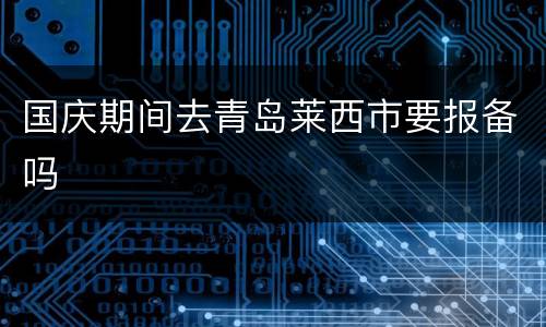 国庆期间去青岛莱西市要报备吗