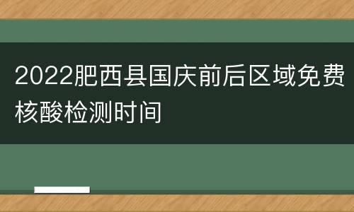 2022肥西县国庆前后区域免费核酸检测时间