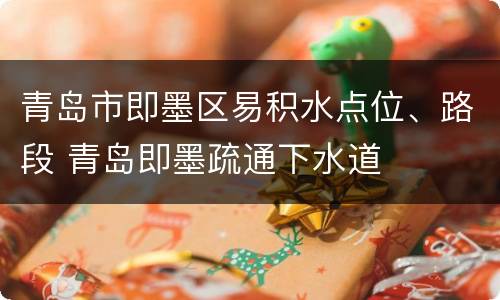 青岛市即墨区易积水点位、路段 青岛即墨疏通下水道