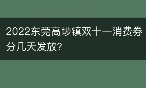 2022东莞高埗镇双十一消费券分几天发放？