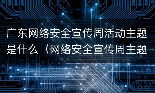 广东网络安全宣传周活动主题是什么（网络安全宣传周主题活动意义）