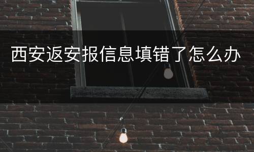 西安返安报信息填错了怎么办