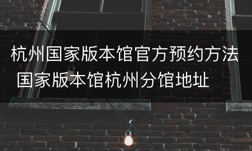 杭州国家版本馆官方预约方法 国家版本馆杭州分馆地址