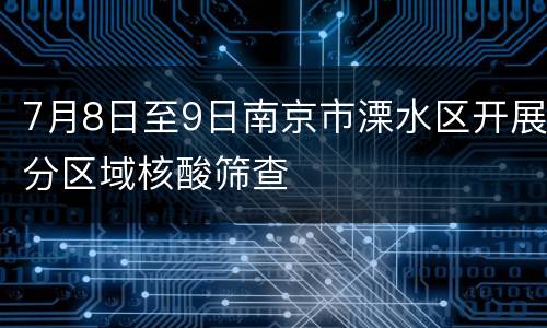 7月8日至9日南京市溧水区开展分区域核酸筛查