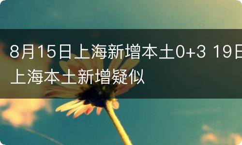 8月15日上海新增本土0+3 19日上海本土新增疑似
