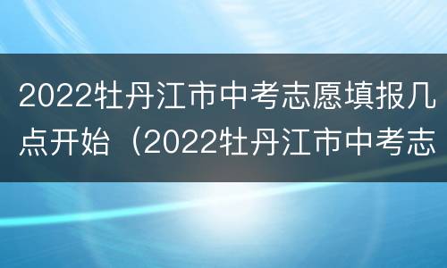 2022牡丹江市中考志愿填报几点开始（2022牡丹江市中考志愿填报几点开始啊）