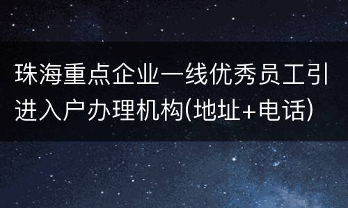 珠海重点企业一线优秀员工引进入户办理机构(地址+电话)