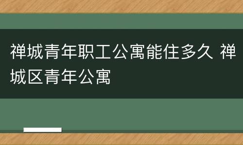 禅城青年职工公寓能住多久 禅城区青年公寓