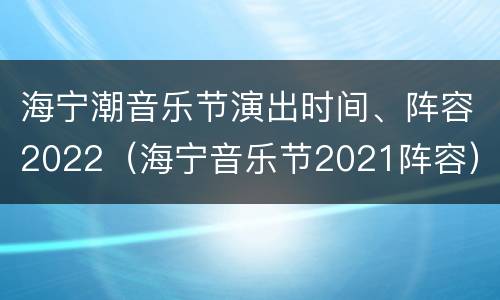 海宁潮音乐节演出时间、阵容2022（海宁音乐节2021阵容）