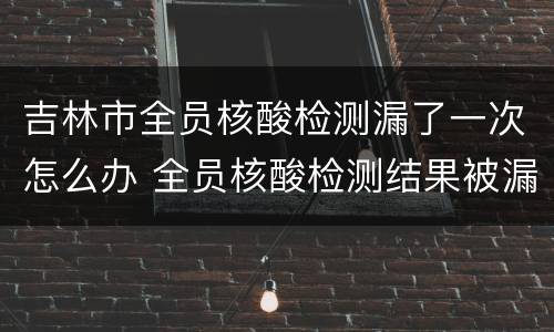 吉林市全员核酸检测漏了一次怎么办 全员核酸检测结果被漏了