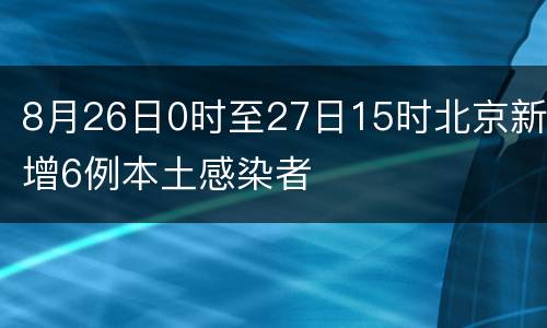 8月26日0时至27日15时北京新增6例本土感染者