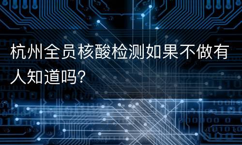 杭州全员核酸检测如果不做有人知道吗？