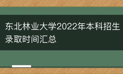 东北林业大学2022年本科招生录取时间汇总