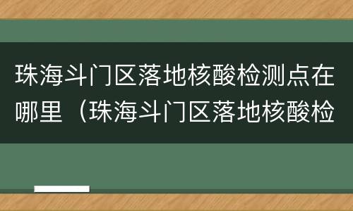珠海斗门区落地核酸检测点在哪里（珠海斗门区落地核酸检测点在哪里查）