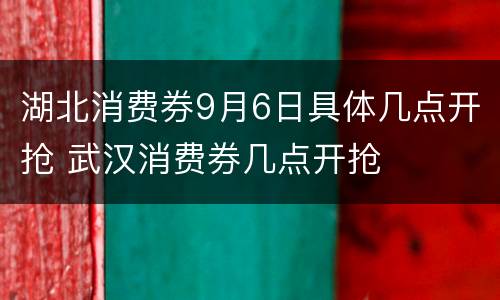 湖北消费券9月6日具体几点开抢 武汉消费券几点开抢
