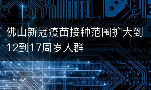 佛山新冠疫苗接种范围扩大到12到17周岁人群