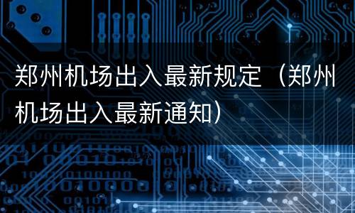 郑州机场出入最新规定（郑州机场出入最新通知）