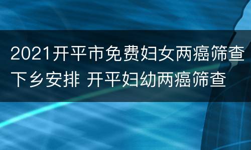 2021开平市免费妇女两癌筛查下乡安排 开平妇幼两癌筛查