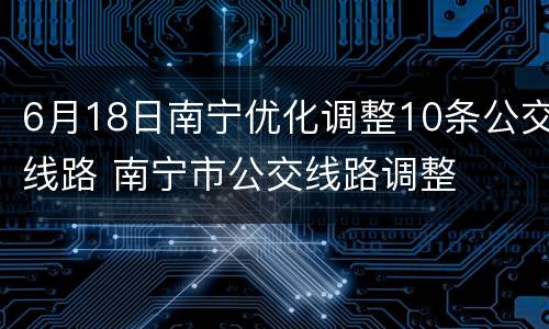 6月18日南宁优化调整10条公交线路 南宁市公交线路调整