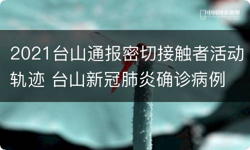 2021台山通报密切接触者活动轨迹 台山新冠肺炎确诊病例