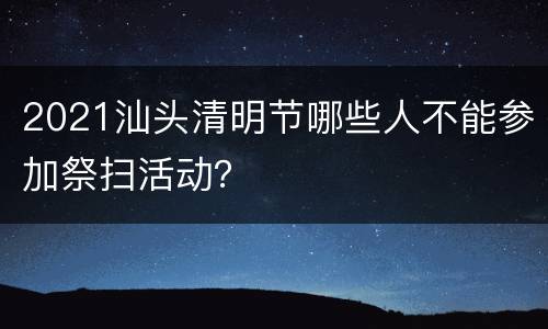 2021汕头清明节哪些人不能参加祭扫活动？