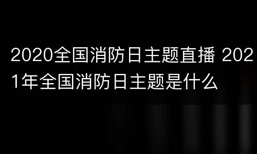 2020全国消防日主题直播 2021年全国消防日主题是什么