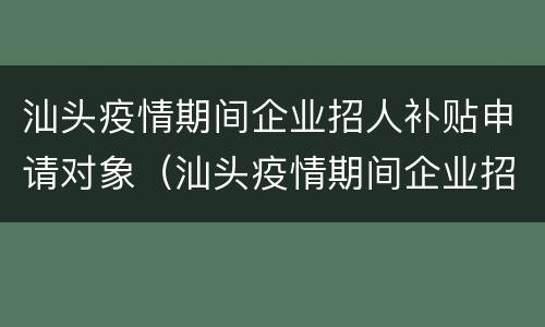 汕头疫情期间企业招人补贴申请对象（汕头疫情期间企业招人补贴申请对象有哪些）