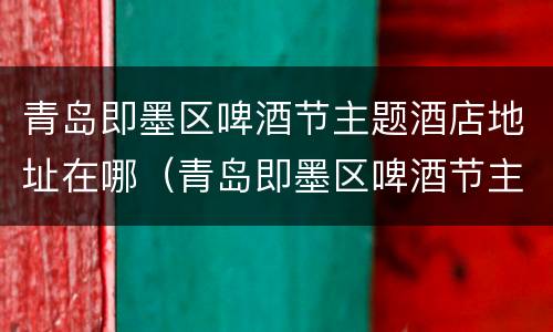 青岛即墨区啤酒节主题酒店地址在哪（青岛即墨区啤酒节主题酒店地址在哪儿）