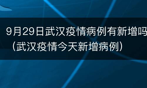 9月29日武汉疫情病例有新增吗（武汉疫情今天新增病例）