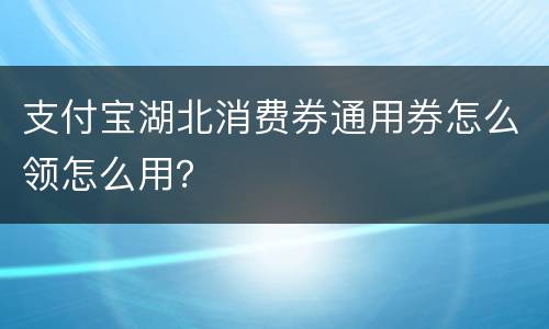 支付宝湖北消费券通用券怎么领怎么用？