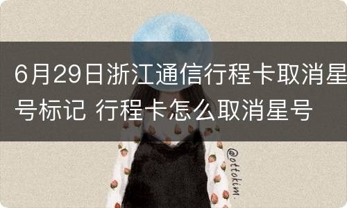 6月29日浙江通信行程卡取消星号标记 行程卡怎么取消星号