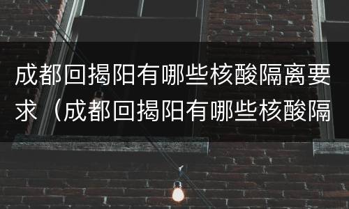 成都回揭阳有哪些核酸隔离要求（成都回揭阳有哪些核酸隔离要求呢）