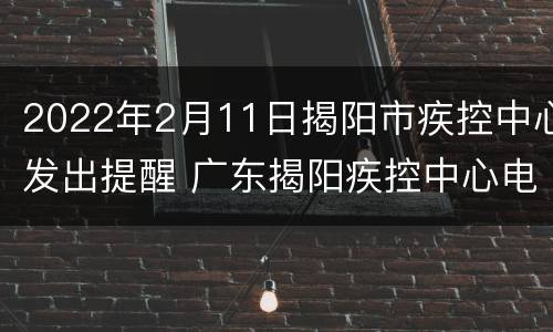 2022年2月11日揭阳市疾控中心发出提醒 广东揭阳疾控中心电话