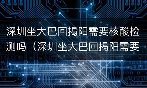 深圳坐大巴回揭阳需要核酸检测吗（深圳坐大巴回揭阳需要核酸检测吗最新）