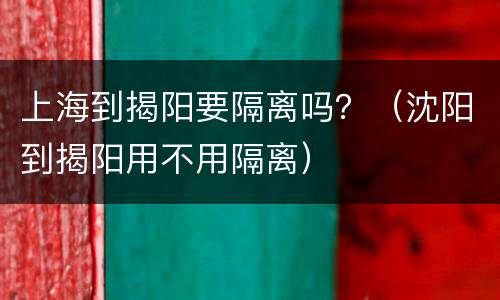 上海到揭阳要隔离吗？（沈阳到揭阳用不用隔离）