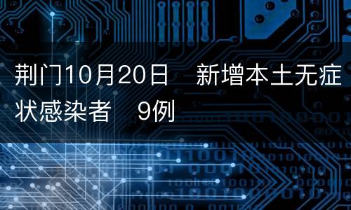荆门10月20日​新增本土无症状感染者​9例​