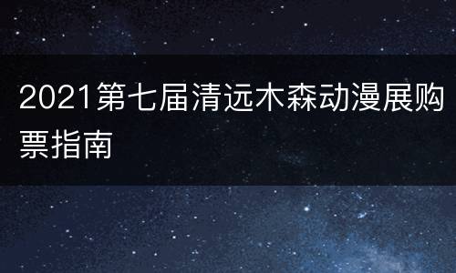 2021第七届清远木森动漫展购票指南