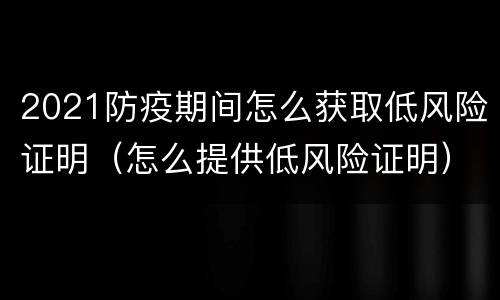 2021防疫期间怎么获取低风险证明（怎么提供低风险证明）