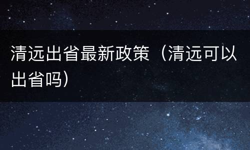 清远出省最新政策（清远可以出省吗）