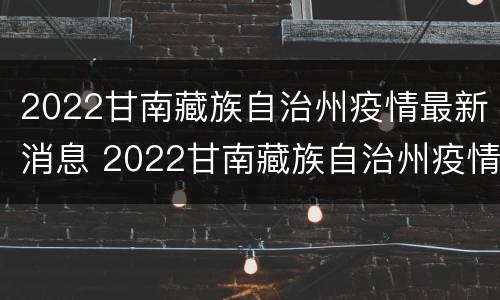 2022甘南藏族自治州疫情最新消息 2022甘南藏族自治州疫情最新消息通知