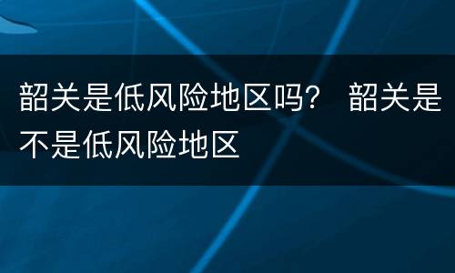 韶关是低风险地区吗？ 韶关是不是低风险地区